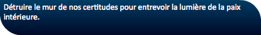 Détruire le mur de nos certitudes pour entrevoir la lumière de la paix intérieure.